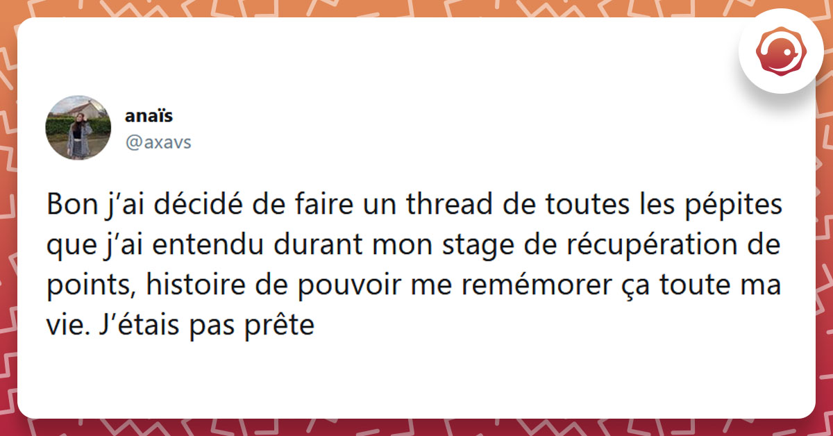 Tweet liseré de rouge de @axavs disant "Bon j’ai décidé de faire un thread de toutes les pépites que j’ai entendu durant mon stage de récupération de points, histoire de pouvoir me remémorer ça toute ma vie. J’étais pas prête"