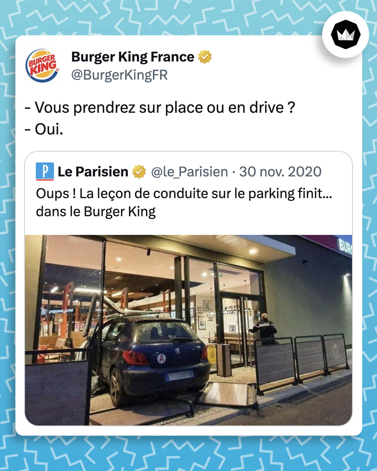 tweet de Burger King France : 
- Vous prendrez sur place ou en drive ? 
- Oui.

La marque répond à une actualité du Parisien : 
Oups ! La leçon de conduite sur le parking finit... dans le Burger King

