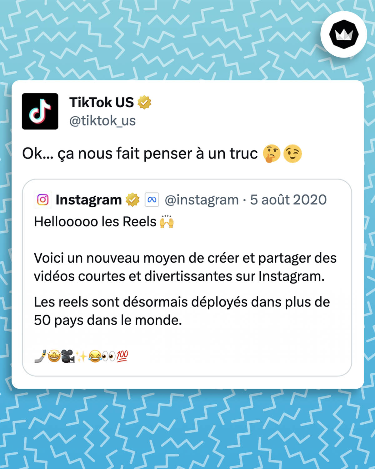 Tweet de Tiktok :
well... this looks familiar 🤔😉

La marque répond à un tweet d'Instagram :

Hellooooo, Reels

Introducing a new way to create and discover short, entertaining videos on Instagram. 

Reels is rolling out today to more than 50 countries around the world. 