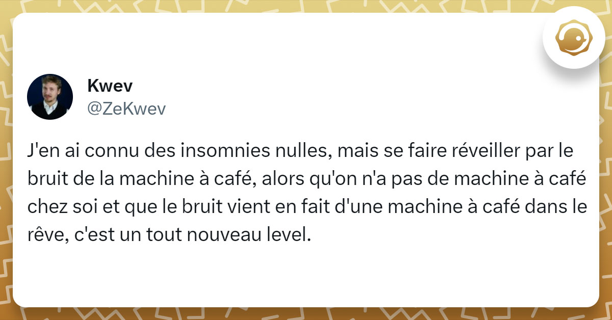 Tweet de @ZeKwev : "J'en ai connu des insomnies nulles, mais se faire réveiller par le bruit de la machine à café, alors qu'on n'a pas de machine à café chez soi et que le bruit vient en fait d'une machine à café dans le rêve, c'est un tout nouveau level."