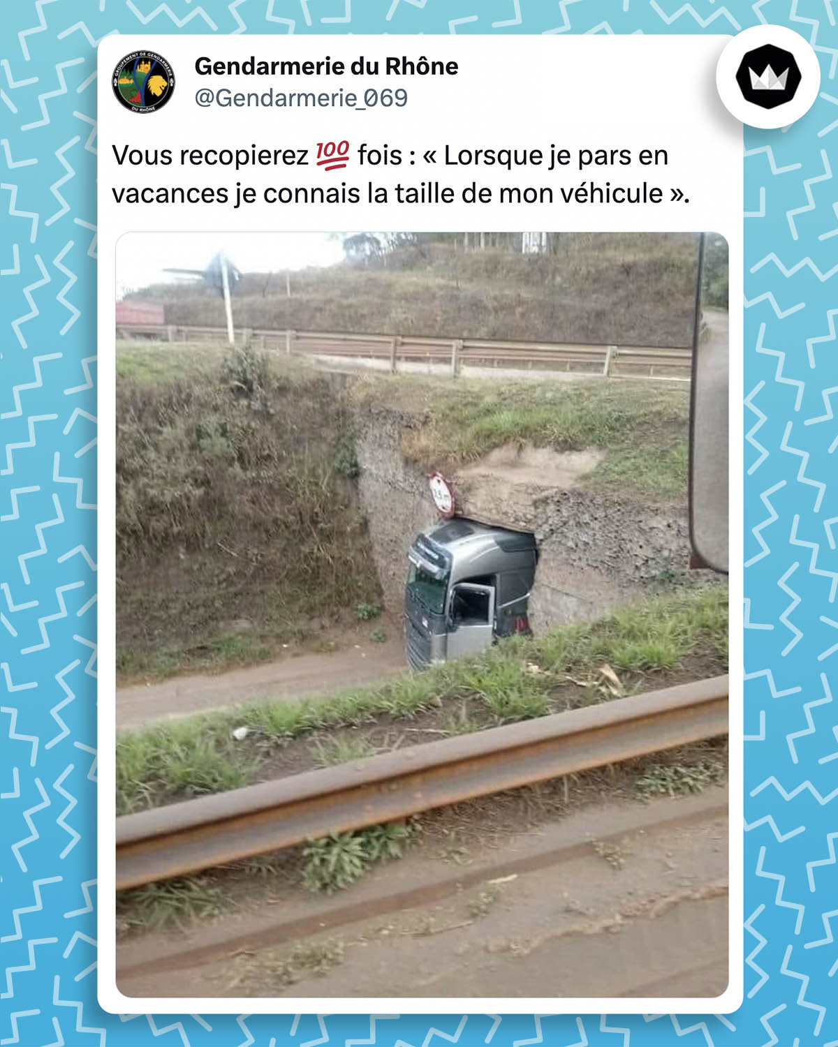 tweet de la Gendarmerie du Rhône :

Vous recopierez 100 fois : « Lorsque je pars en vacances je connais la taille de mon véhicule ».

Accompagné d'une photo d'un véhicule lourd coincé sous un petit pont.