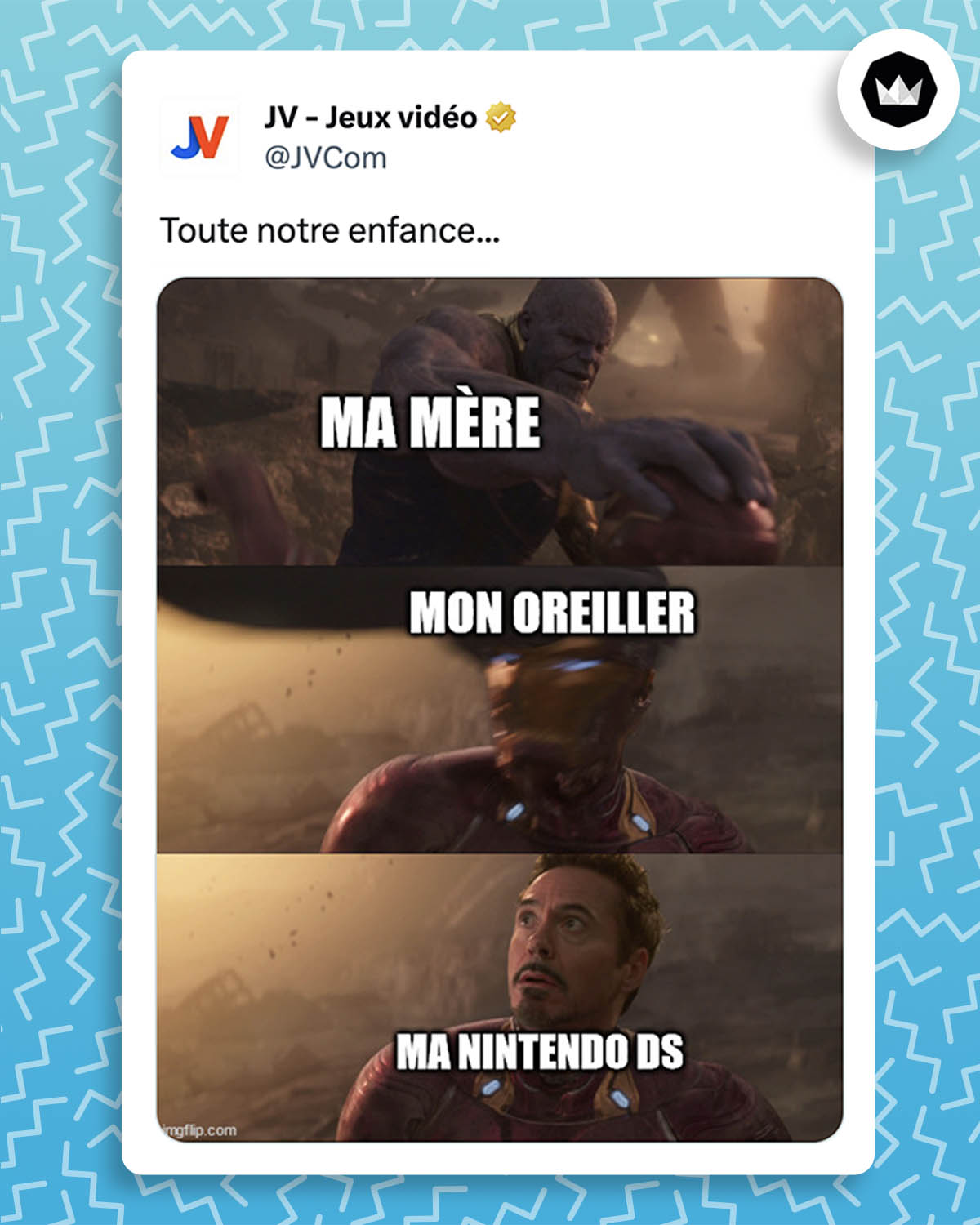 Tweet de @JVCom :
"toute notre enfance..."
accompagné du meme de Thanos et Ironman. 
Image 1 : "Ma mère" est inscrit sur Thanos qui tient la tête casquée d'Ironman. 
Image 2 : "Mon oreiller" est inscrit sur le casque d'Ironman. Thanos s'apprête à lui retirer. 
Image 3 : le casque "mon oreiller" est retiré et "ma Nintendo DS" est inscrit sur le visage d'Ironman.