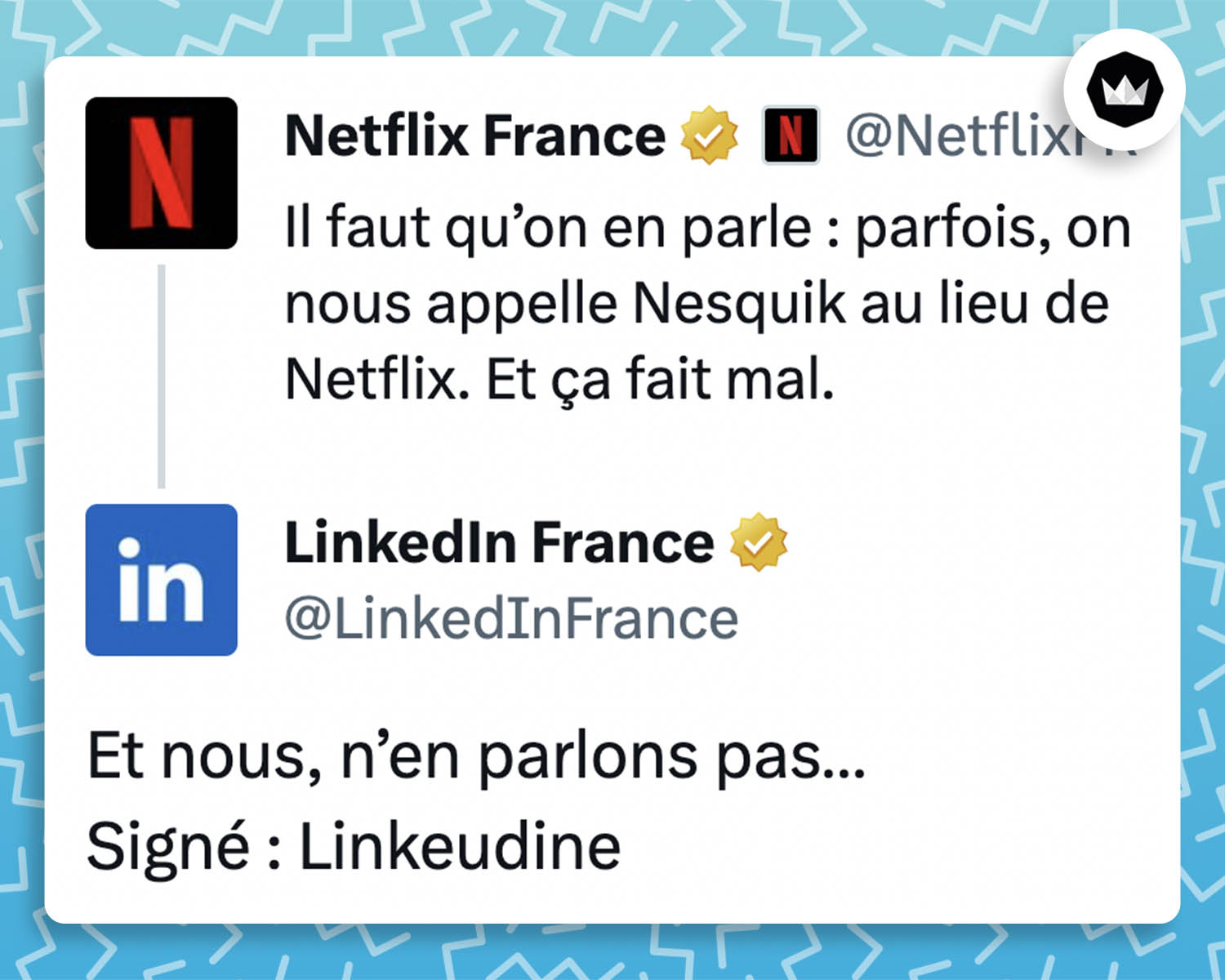 @netflixfr : 
"Il faut qu'on en parle : parfois on nous appelle Nesquik au lieu de Netflix. Et ça fait mal." 

@LinkedInFrance : 
"Et nous, n'en parlons pas. 
Signé Linkeudine."