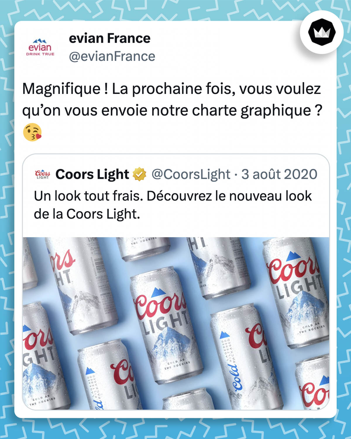 @evianFrance :
Magnifique ! La prochaine fois, vous voulez qu’on vous envoie notre charte graphique ?😘
Réponse à un tweet de Coors Light :
Un look tout frais. Découvrez le nouveau look de la Coors Light.