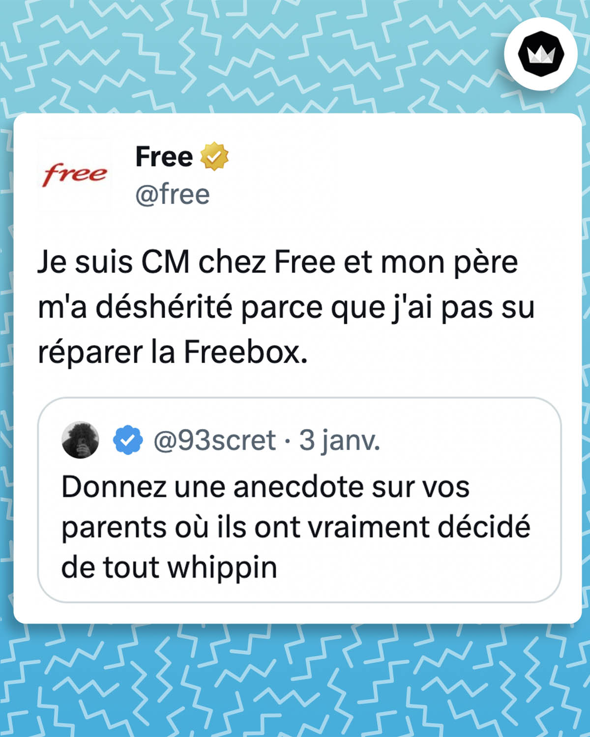 Tweet de @free :
"Je suis CM chez Free et mon père m'a déshérité parce que j'ai pas su réparer la Freebox."

Il s'agit d'une réponse au tweet de @93scret :
"Donnez une anecdote sur vos parents où ils ont vraiment décidé de tout whippin"