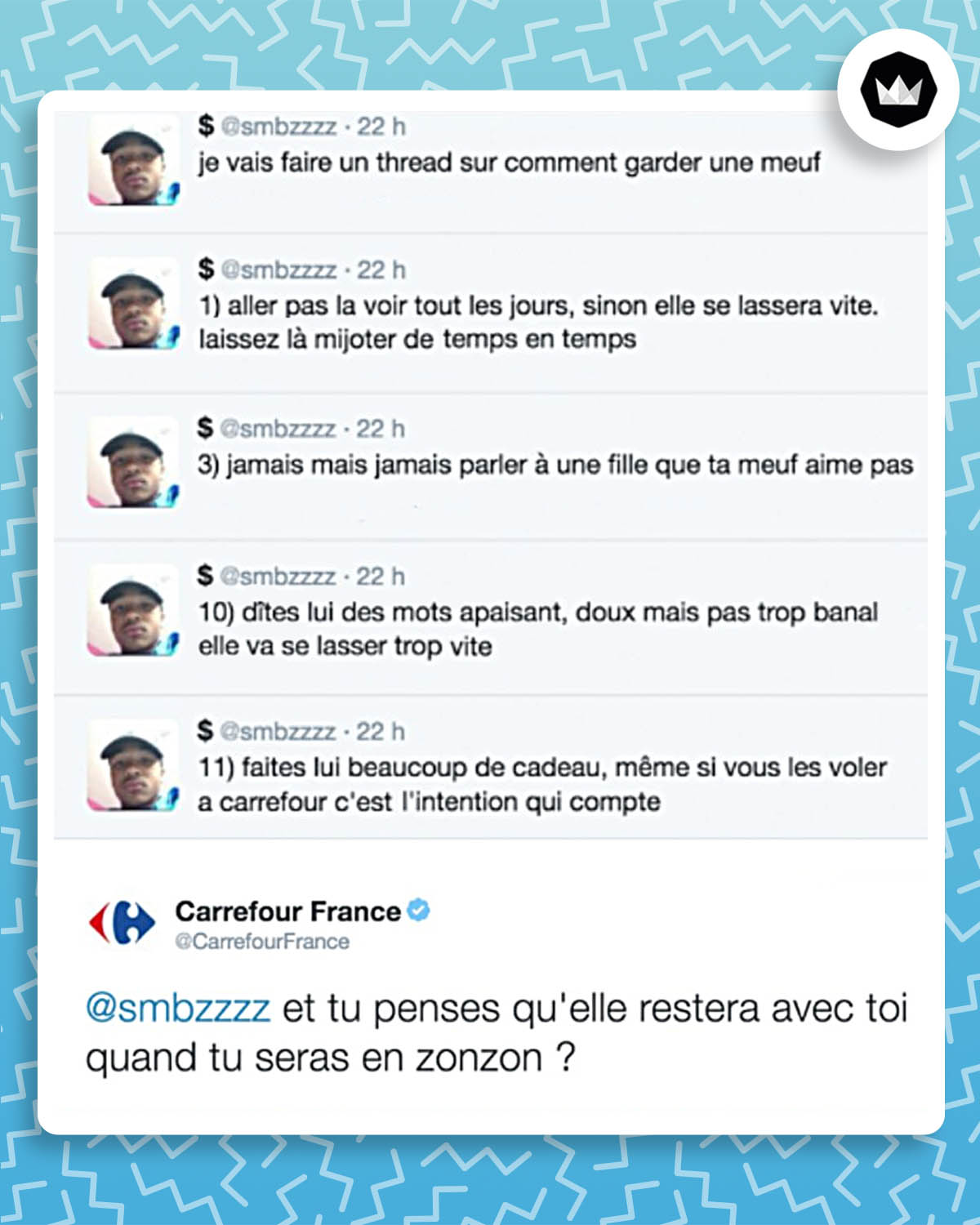 Un internaute qui fait un thread sur "comment garder une meuf", avec une liste d'idées remplies de clichés sur la séduction dont la 11 idée : "faites lui beaucoup de cadeau, meme si vous les voler a carrefour c'est l'intention qui compte". Carrefour répond : "Et tu penses qu’elle restera avec toi quand tu seras en zonzon ?"