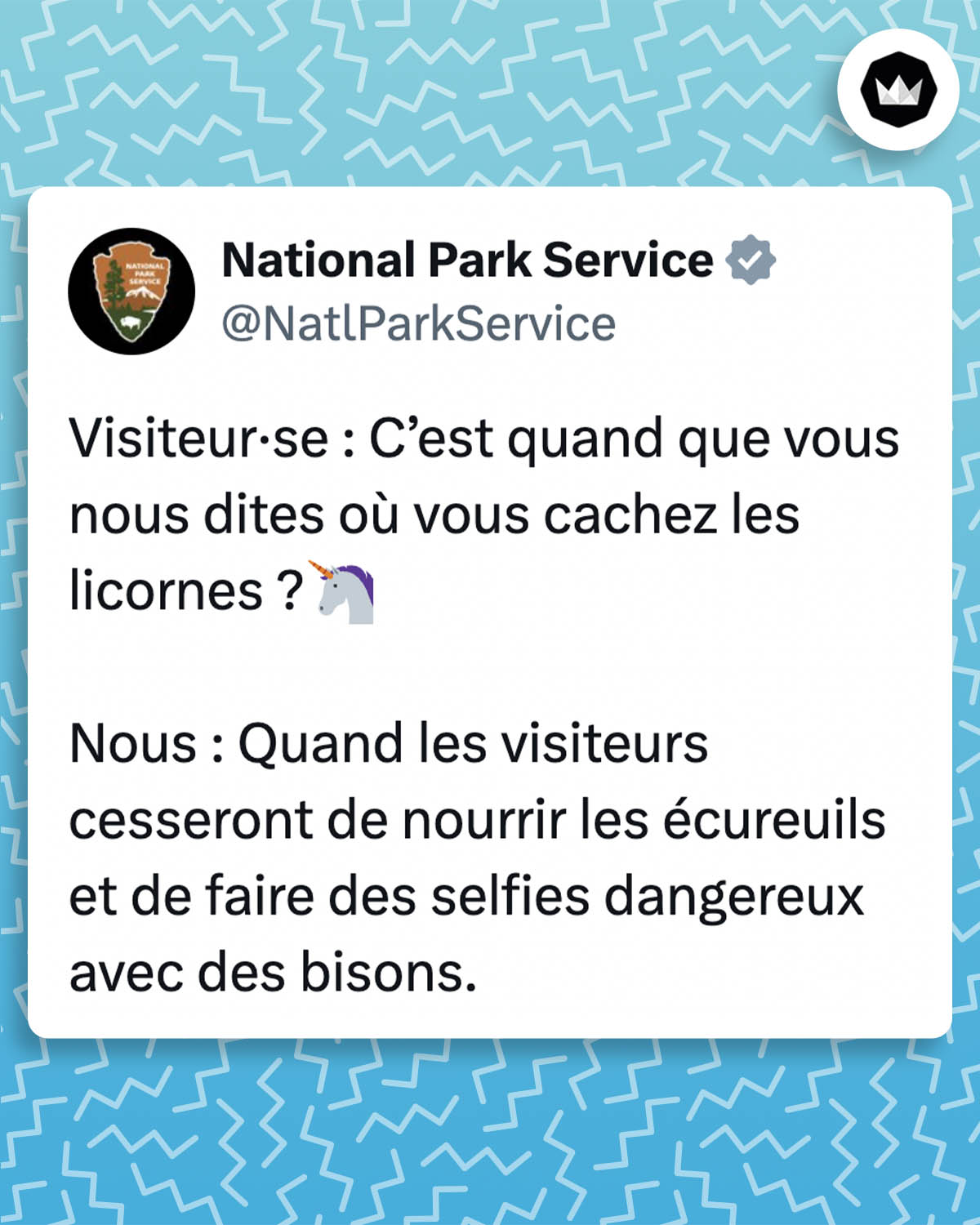 National Park service :
"Visiteur·se : C’est quand que vous nous dites où vous cachez les licornes ?
Nous : Quand les visiteurs cesseront de nourrir les écureuils et de faire des selfies dangereux avec des bisons."
