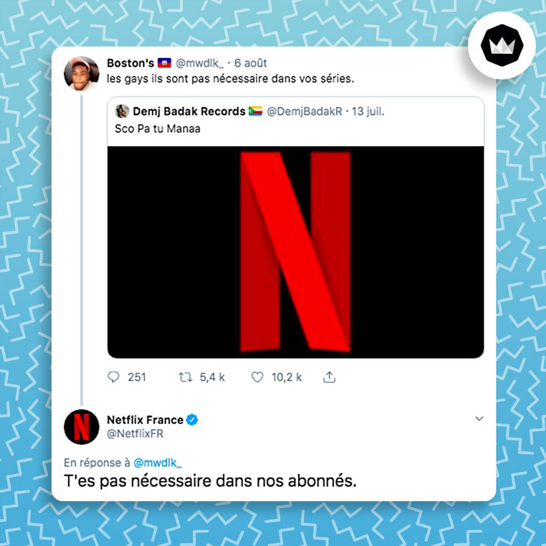 Internaute : 
"les gays ils sont pas nécessaire dans vos séries"
@NetflixFR :
"T'es pas nécessaire dans nos abonnés."