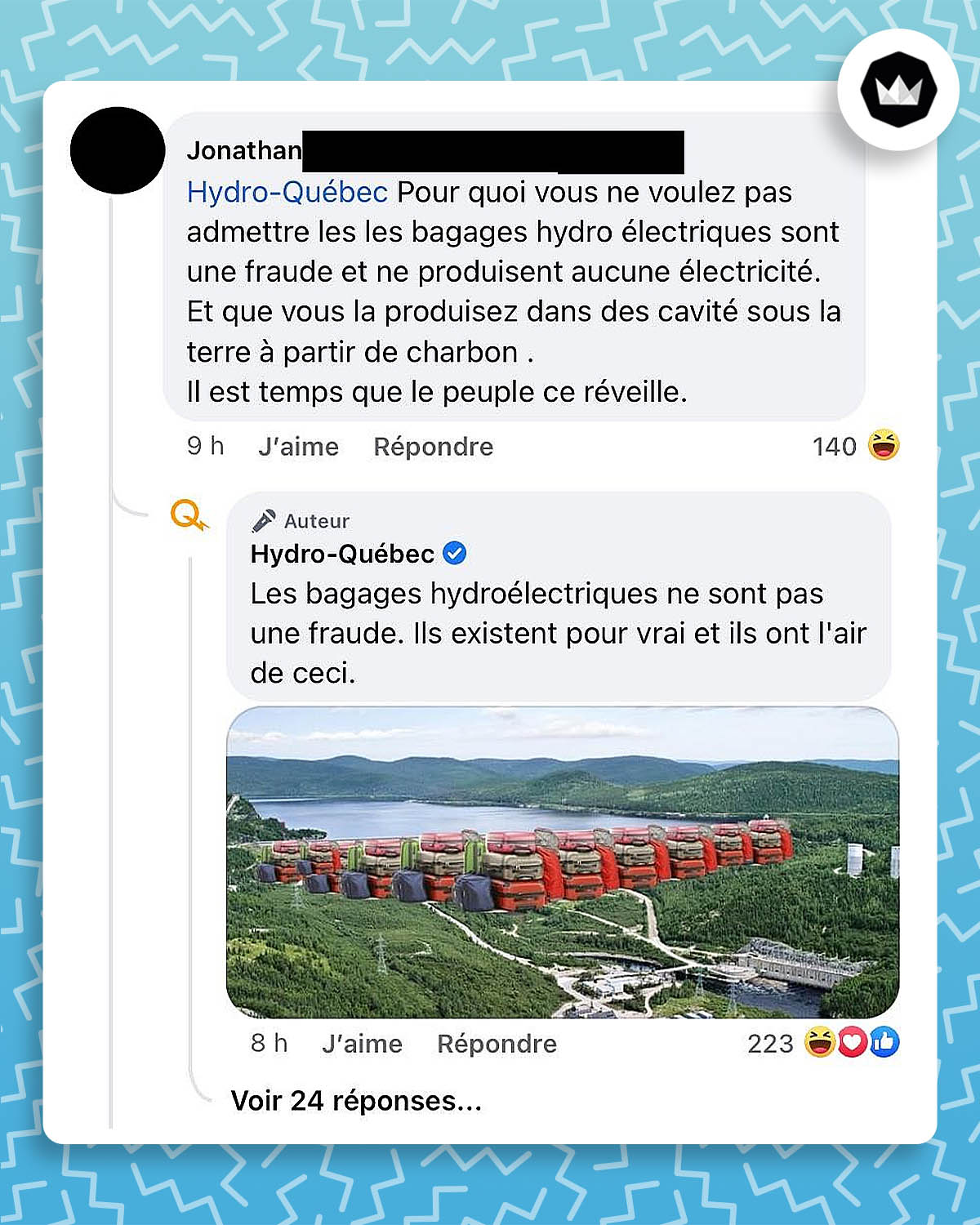 Internaute : « Pour moi vous ne voulez pas admettre que les bagages hydro électriques sont une fraude et ne produisent aucune électricité. Et que vous la produisez dans les cavité sous la terre à partir de charbon. Il est temps que le peuple ce réveille »
Hydro-Québec : « Les bagages hydroélectriques ne sont pas une fraude. Il existent pour de vrai et ils ont l’air de ceci. »
Accompagné d’un montage d’un barrage hydraulique remplacé par des valises.