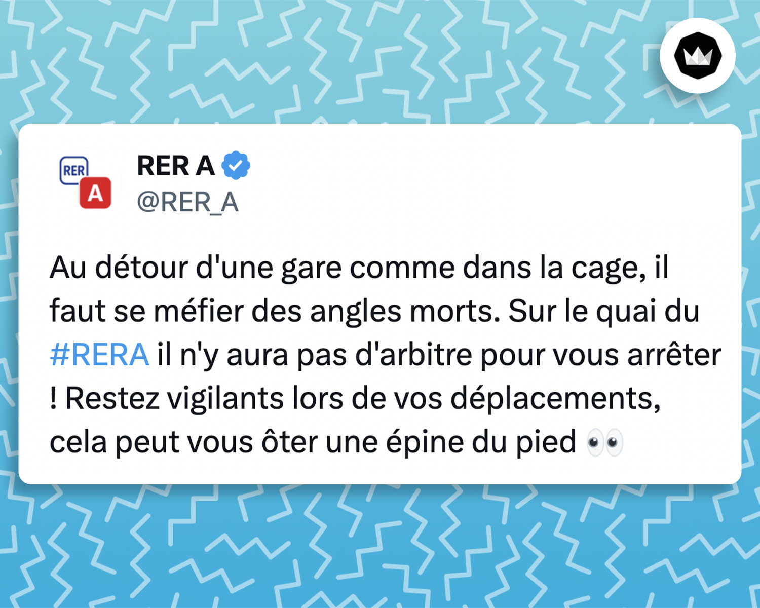 tweet de RER_A :
Au détour d'une gare comme dans la cage, il faut se méfier des angles morts. Sur le quai du #RERA il n'y aura pas d'arbitre pour vous arrêter ! Restez vigilants lors de vos déplacements, cela peut vous ôter une épine du pied 👀