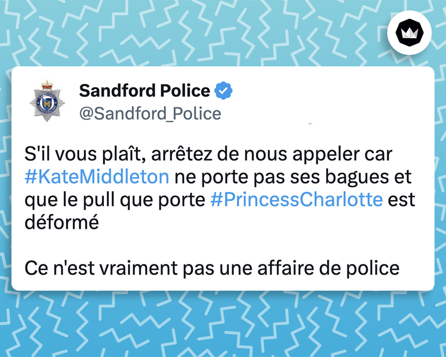 Tweet de Sandford_Police :
"S'il vous plaît, arrêtez de nous appeler car #KateMiddleton ne porte pas ses bagues et que le pull que porte #PrincessCharlotte est déformé sur la photo.
Ce n'est vraiment pas une affaire de police"
