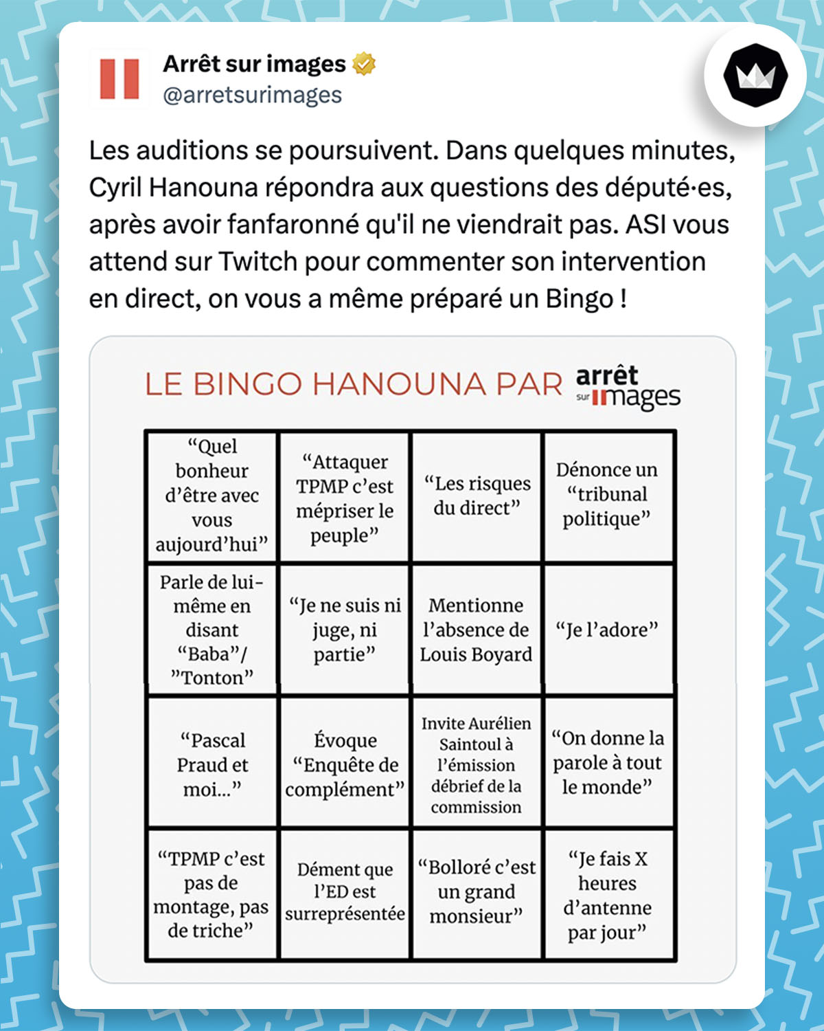tweet de arretsurimages :
Les auditions se poursuivent. Dans quelques minutes, Cyril Hanouna répondra aux questions des député·es, après avoir fanfaronné qu'il ne viendrait pas. ASI vous attend sur Twitch pour commenter son intervention en direct, on vous a même préparé un Bingo !
