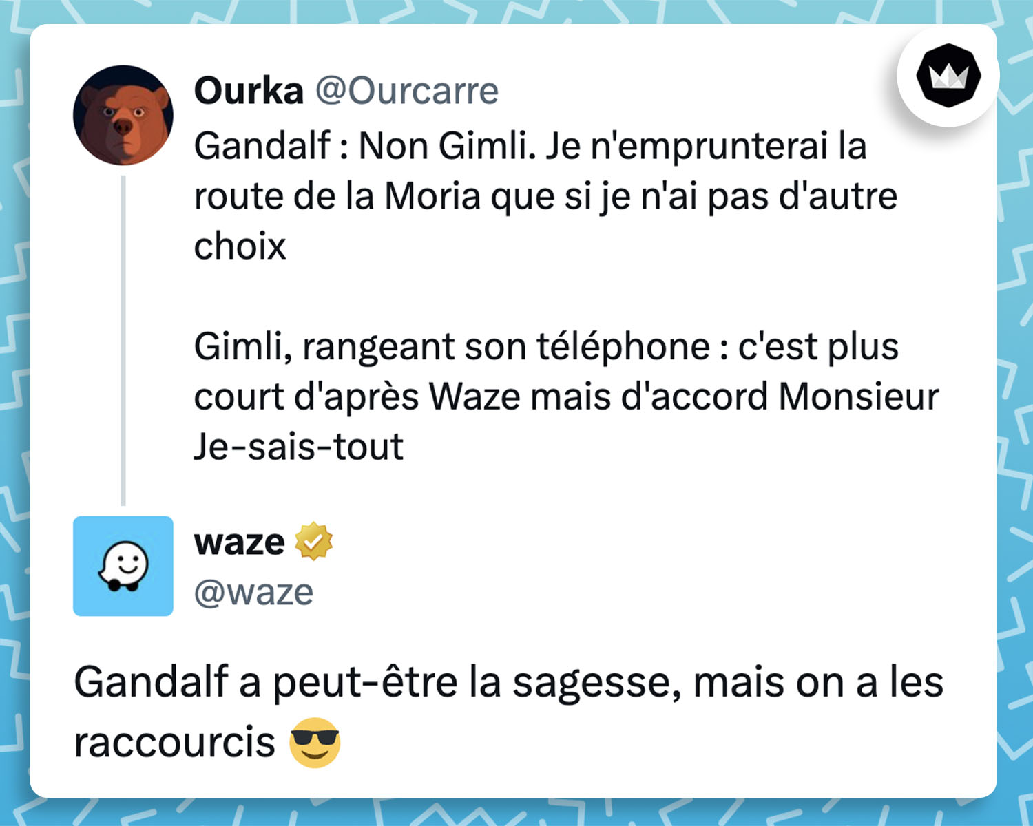 @Ourcarre
Gandalf : Non Gimli. Je n'emprunterai la route de la Moria que si je n'ai pas d'autre choix
Gimli, rangeant son téléphone : c'est plus court d'après Waze mais d'accord Monsieur Je-sais-tout
Poster
Voir de nouveaux posts
Conversation
Ourka
@Ourcarre
·
14 mars
Gandalf : Non Gimli. Je n'emprunterai la route de la Moria que si je n'ai pas d'autre choix
Gimli, rangeant son téléphone : c'est plus court d'après Waze mais d'accord Monsieur Je-sais-tout
waze
@waze
Gandalf a peut-être la sagesse, mais on a les raccourcis 😎