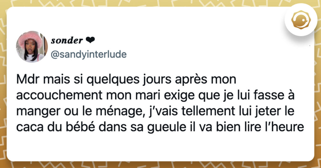 @sandyinterlude Mdr mais si quelques jours après mon accouchement mon mari exige que je lui fasse à manger ou le ménage, j’vais tellement lui jeter le caca du bébé dans sa gueule il va bien lire l’heure