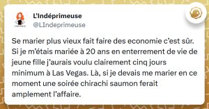 Tweet liseré de jaune de @LIndeprimeuse disant "Se marier plus vieux fait faire des economie c’est sûr. Si je m’étais mariée à 20 ans en enterrement de vie de jeune fille j’aurais voulu clairement cinq jours minimum à Las Vegas. Là, si je devais me marier en ce moment une soirée chirachi saumon ferait amplement l’affaire."