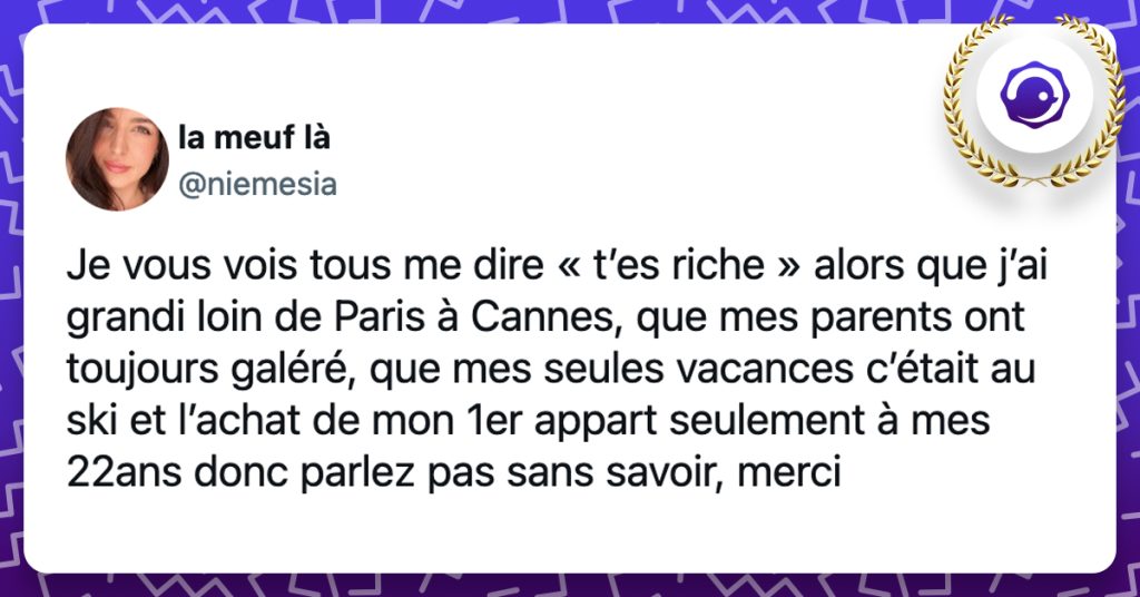 @niemesia Je vous vois tous me dire « t’es riche » alors que j’ai grandi loin de Paris à Cannes, que mes parents ont toujours galéré, que mes seules vacances c’était au ski et l’achat de mon 1er appart seulement à mes 22ans donc parlez pas sans savoir, merci