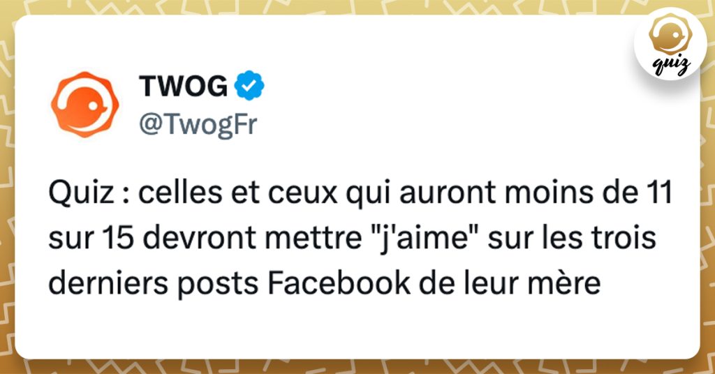 @TwogFr Quiz : celles et ceux qui auront moins de 11 sur 15 devront mettre "j'aime" sur les trois derniers posts Facebook de leur mère